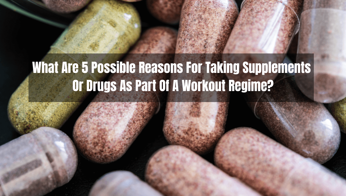 What Are 5 Possible Reasons For Taking Supplements Or Drugs As Part Of A Workout Regime?